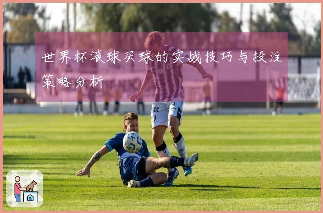 世界杯滚球买球的实战技巧与投注策略分析