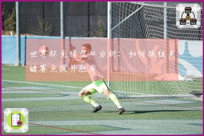 世界杯竞猜盘口分析：如何抓住关键赛点提升胜率