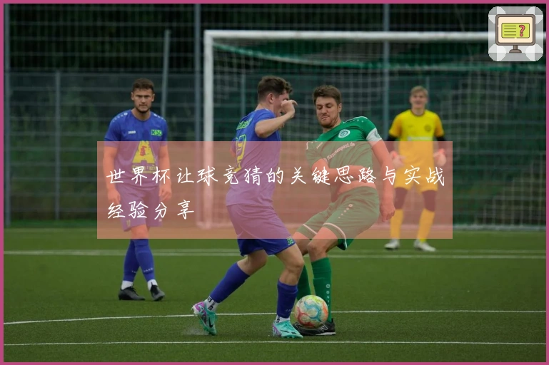 世界杯让球竞猜的关键思路与实战经验分享