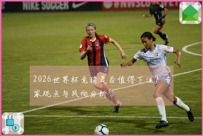 2026世界杯竞猜是否值得下注？专家观点与风向分析