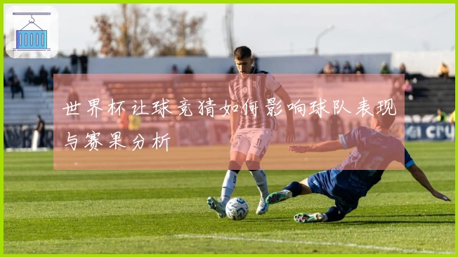 世界杯让球竞猜如何影响球队表现与赛果分析