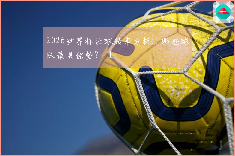 2026世界杯让球赔率分析：哪些球队最具优势？_1