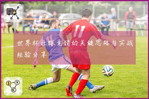 世界杯让球竞猜的关键思路与实战经验分享