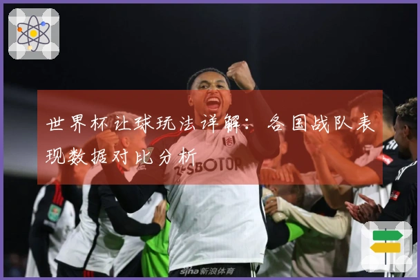 世界杯让球玩法详解：各国战队表现数据对比分析