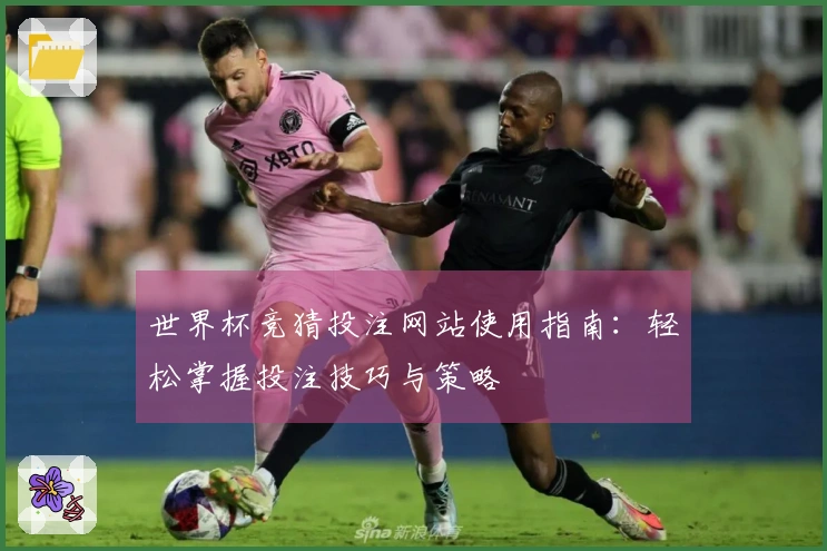 世界杯竞猜投注网站使用指南：轻松掌握投注技巧与策略