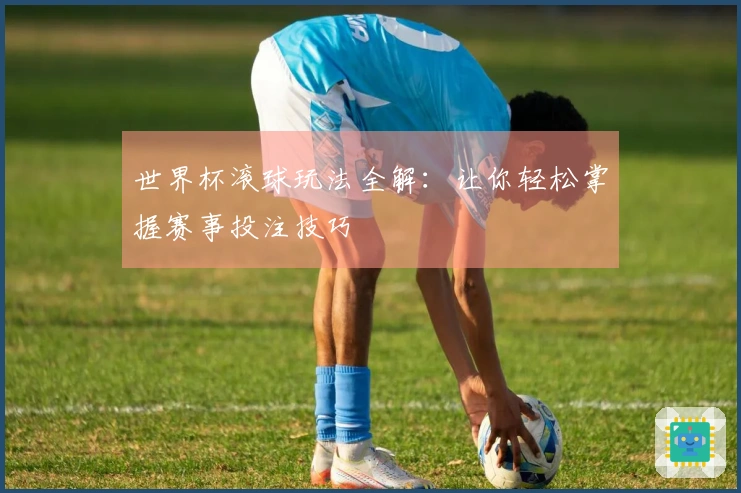 世界杯滚球玩法全解：让你轻松掌握赛事投注技巧