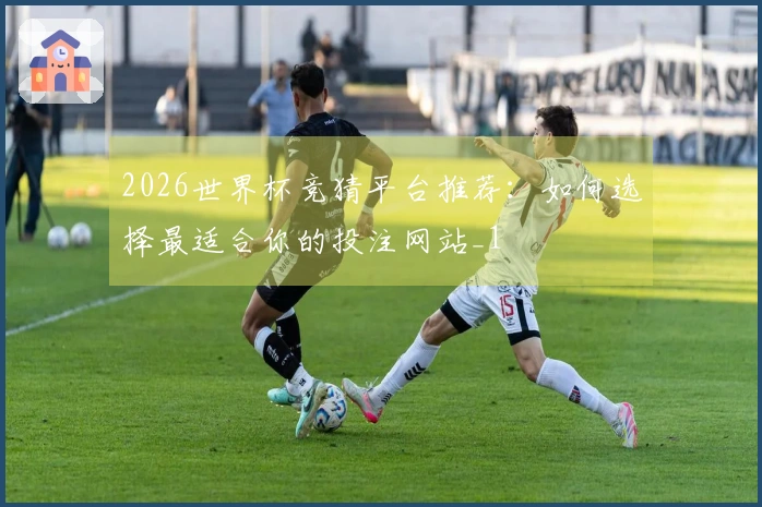 2026世界杯竞猜平台推荐：如何选择最适合你的投注网站_1