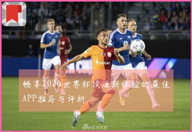 畅享2026世界杯投注新体验的最佳APP推荐与评析