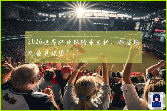 2026世界杯让球赔率分析：哪些球队最具优势？_1