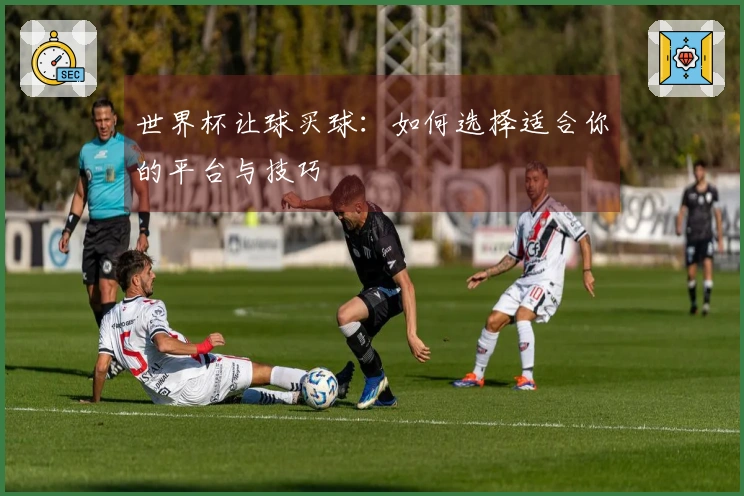 世界杯让球买球：如何选择适合你的平台与技巧