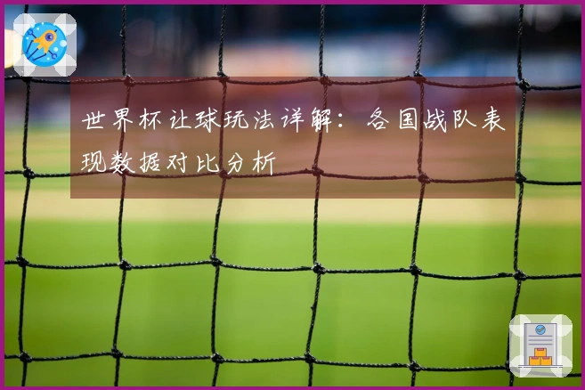 世界杯让球玩法详解：各国战队表现数据对比分析