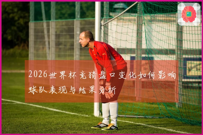 2026世界杯竞猜盘口变化如何影响球队表现与结果分析