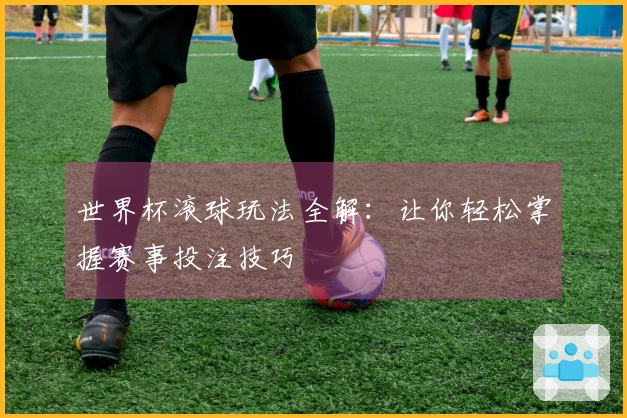 世界杯滚球玩法全解：让你轻松掌握赛事投注技巧