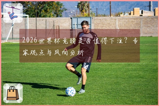 2026世界杯竞猜是否值得下注？专家观点与风向分析