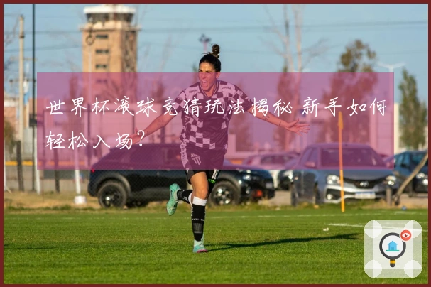 世界杯滚球竞猜玩法揭秘 新手如何轻松入场？