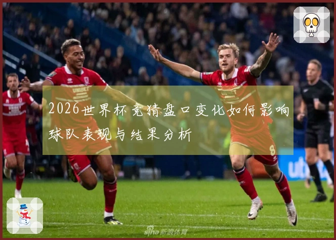 2026世界杯竞猜盘口变化如何影响球队表现与结果分析